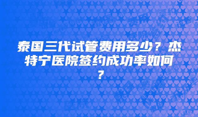 泰国三代试管费用多少？杰特宁医院签约成功率如何？