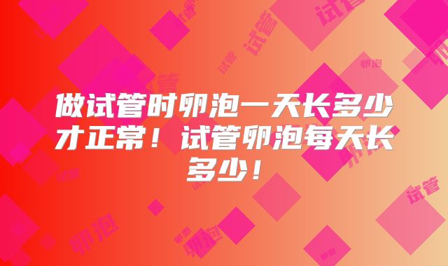 做试管时卵泡一天长多少才正常！试管卵泡每天长多少！