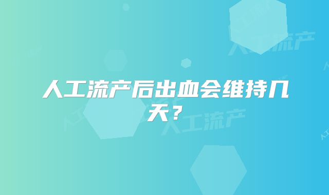 人工流产后出血会维持几天？