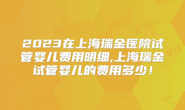 2023在上海瑞金医院试管婴儿费用明细,上海瑞金试管婴儿的费用多少！