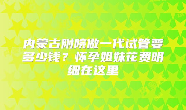 内蒙古附院做一代试管要多少钱?怀孕姐妹花费明细在这里