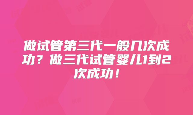 做试管第三代一般几次成功？做三代试管婴儿1到2次成功！