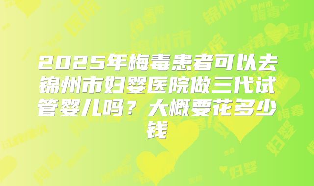 2025年梅毒患者可以去锦州市妇婴医院做三代试管婴儿吗？大概要花多少钱