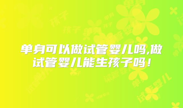 单身可以做试管婴儿吗,做试管婴儿能生孩子吗！