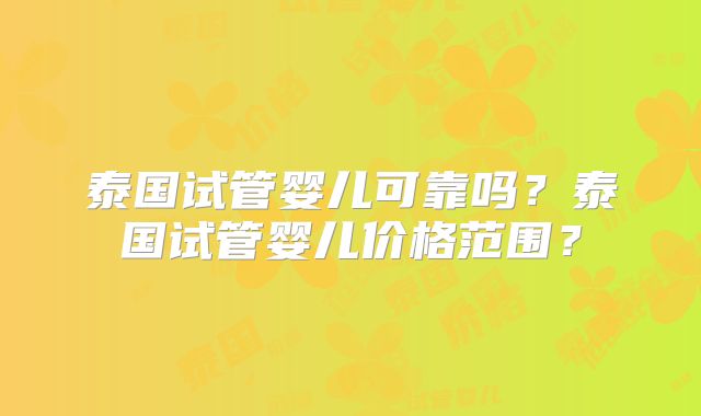 泰国试管婴儿可靠吗?泰国试管婴儿价格范围?
