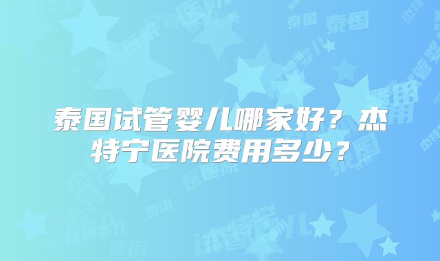 泰国试管婴儿哪家好?杰特宁医院费用多少?