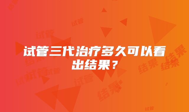 试管三代治疗多久可以看出结果？