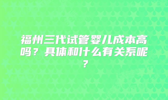 福州三代试管婴儿成本高吗？具体和什么有关系呢？