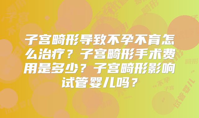 子宫畸形导致不孕不育怎么治疗?子宫畸形手术费用是多少?子宫畸形影响试管婴儿吗?