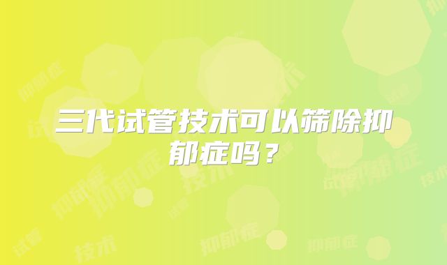 三代试管技术可以筛除抑郁症吗？