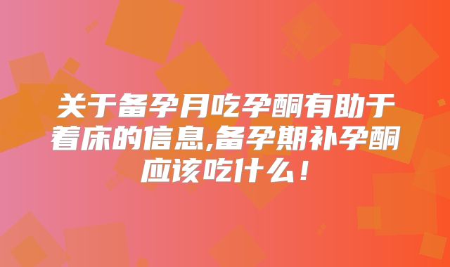 关于备孕月吃孕酮有助于着床的信息,备孕期补孕酮应该吃什么!