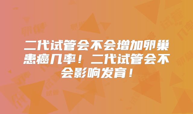 二代试管会不会增加卵巢患癌几率!二代试管会不会影响发育!