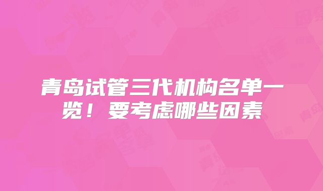 青岛试管三代机构名单一览!要考虑哪些因素
