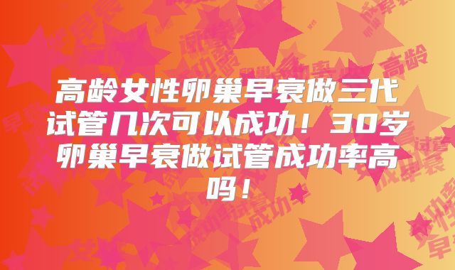 高龄女性卵巢早衰做三代试管几次可以成功!30岁卵巢早衰做试管成功率高吗!