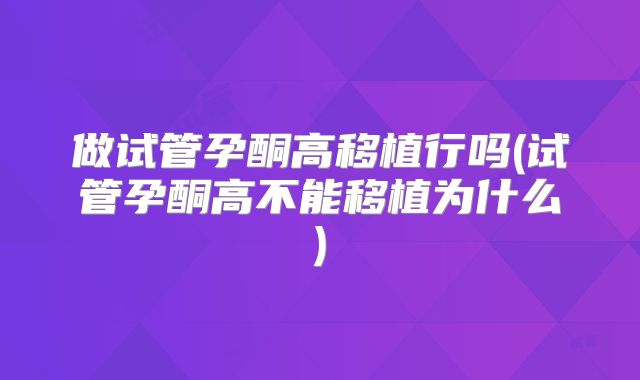 做试管孕酮高移植行吗(试管孕酮高不能移植为什么)