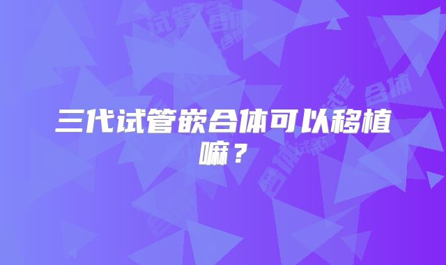 三代试管嵌合体可以移植嘛？