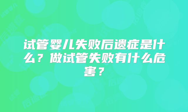 试管婴儿失败后遗症是什么？做试管失败有什么危害？