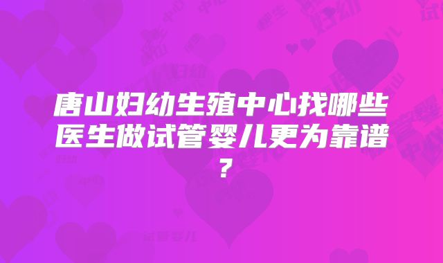 唐山妇幼生殖中心找哪些医生做试管婴儿更为靠谱？