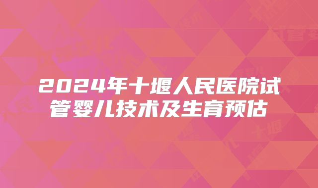 2024年十堰人民医院试管婴儿技术及生育预估