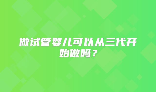 做试管婴儿可以从三代开始做吗？