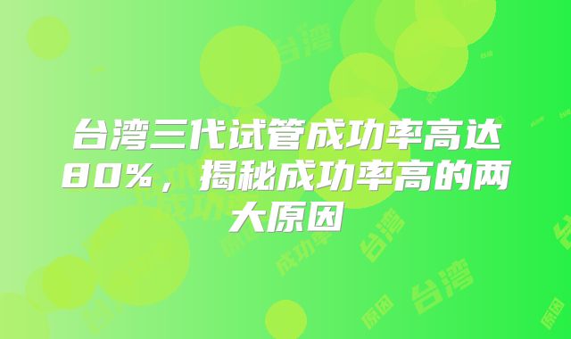 台湾三代试管成功率高达80%，揭秘成功率高的两大原因
