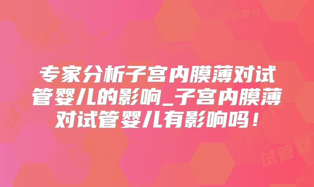 专家分析子宫内膜薄对试管婴儿的影响_子宫内膜薄对试管婴儿有影响吗！
