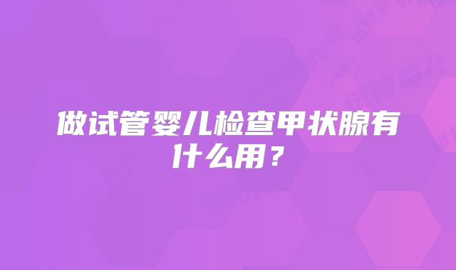 做试管婴儿检查甲状腺有什么用？
