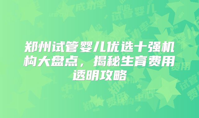郑州试管婴儿优选十强机构大盘点，揭秘生育费用透明攻略