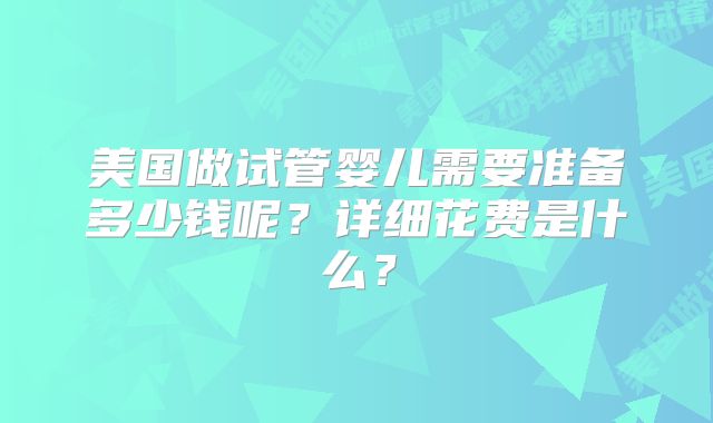 美国做试管婴儿需要准备多少钱呢?详细花费是什么?
