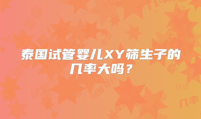 泰国试管婴儿XY筛生子的几率大吗?
