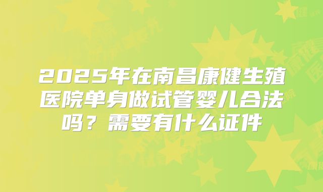 2025年在南昌康健生殖医院单身做试管婴儿合法吗？需要有什么证件