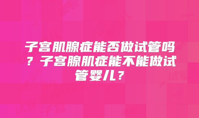 子宫肌腺症能否做试管吗？子宫腺肌症能不能做试管婴儿？