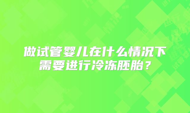 做试管婴儿在什么情况下需要进行冷冻胚胎?