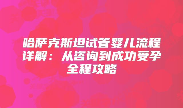 哈萨克斯坦试管婴儿流程详解:从咨询到成功受孕全程攻略
