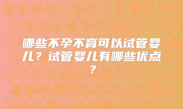 哪些不孕不育可以试管婴儿？试管婴儿有哪些优点？