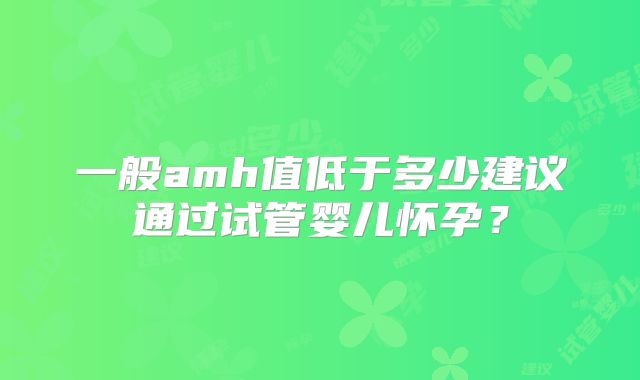 一般amh值低于多少建议通过试管婴儿怀孕？