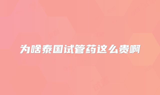 为啥泰国试管药这么贵啊