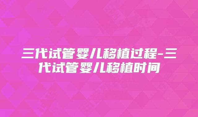 三代试管婴儿移植过程-三代试管婴儿移植时间