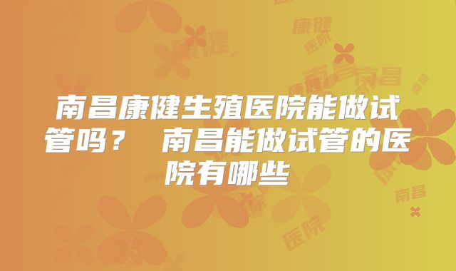 南昌康健生殖医院能做试管吗? 南昌能做试管的医院有哪些