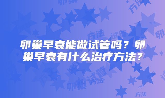 卵巢早衰能做试管吗？卵巢早衰有什么治疗方法？