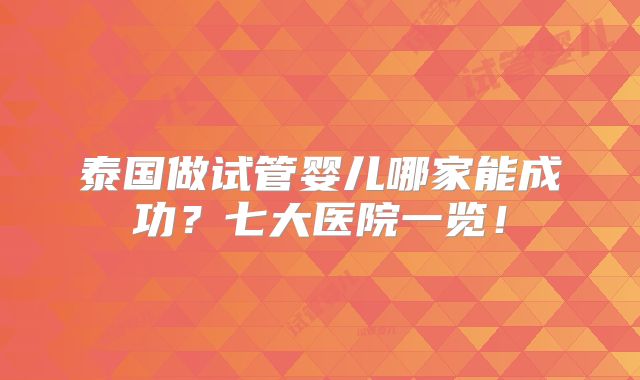 泰国做试管婴儿哪家能成功?七大医院一览!
