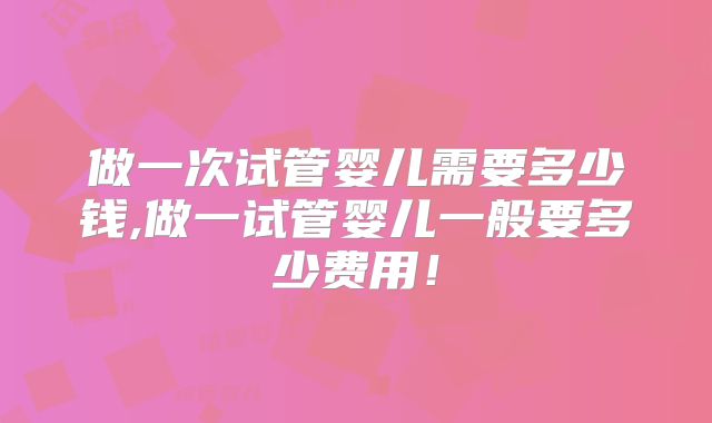 做一次试管婴儿需要多少钱,做一试管婴儿一般要多少费用!