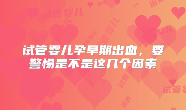 试管婴儿孕早期出血，要警惕是不是这几个因素