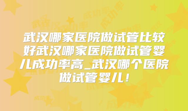 武汉哪家医院做试管比较好武汉哪家医院做试管婴儿成功率高_武汉哪个医院做试管婴儿!