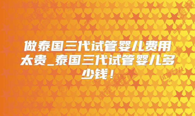 做泰国三代试管婴儿费用太贵_泰国三代试管婴儿多少钱!