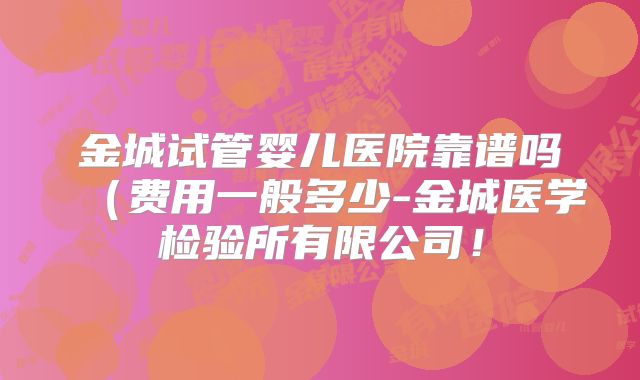金城试管婴儿医院靠谱吗(费用一般多少-金城医学检验所有限公司!
