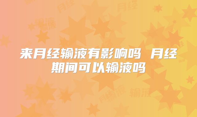 来月经输液有影响吗 月经期间可以输液吗