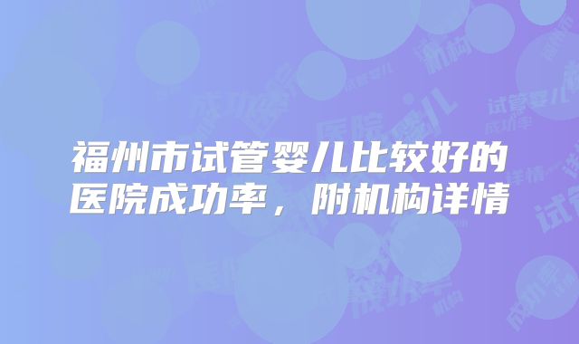 福州市试管婴儿比较好的医院成功率,附机构详情