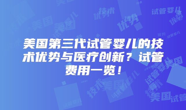 美国第三代试管婴儿的技术优势与医疗创新？试管费用一览！