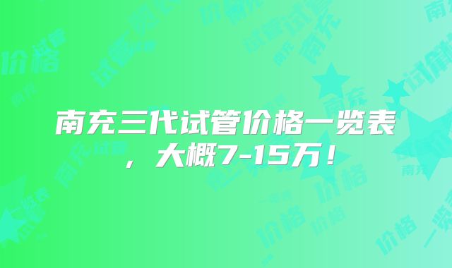 南充三代试管价格一览表，大概7-15万！